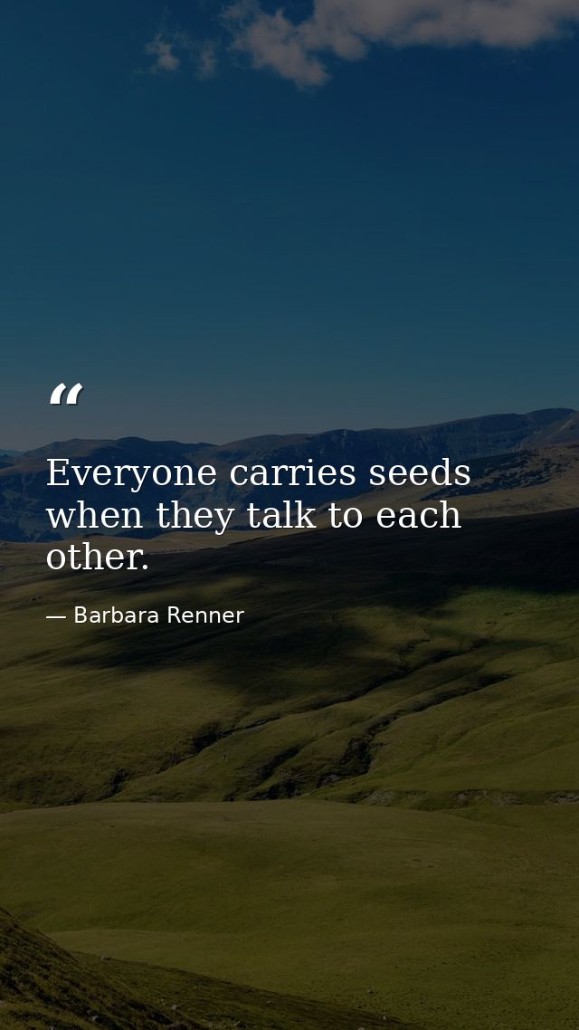 Everyone carries seeds when they talk to each other. — Barbara Renner