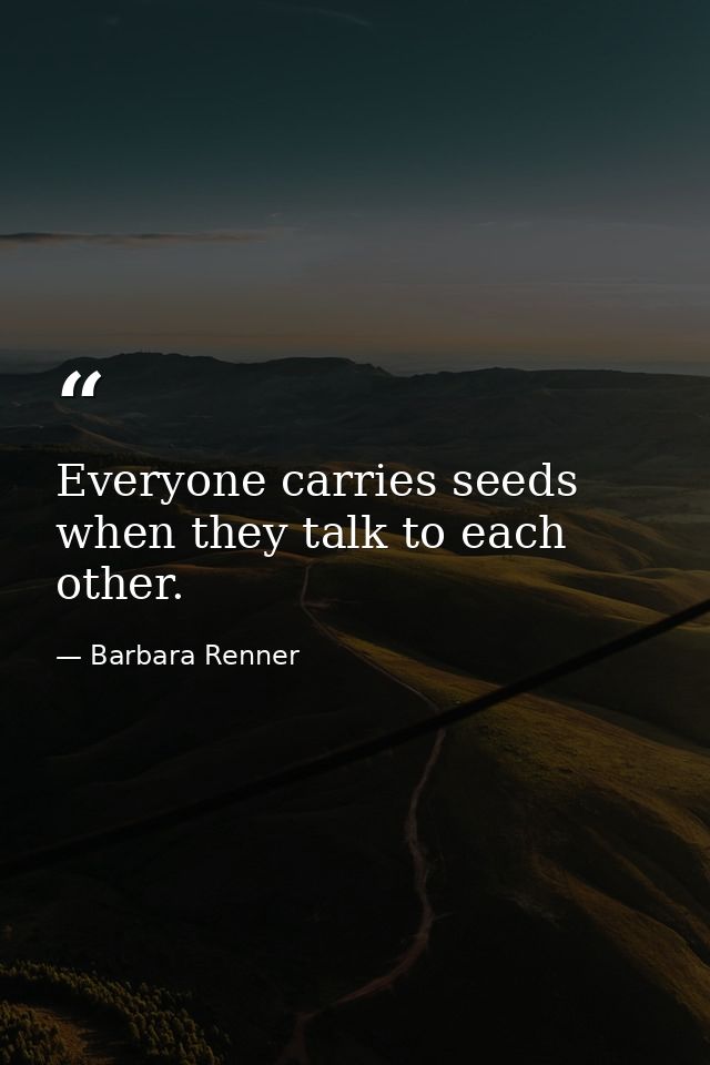 Everyone carries seeds when they talk to each other. — Barbara Renner