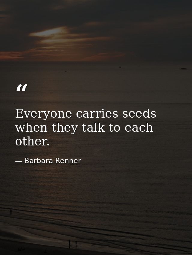 Everyone carries seeds when they talk to each other. — Barbara Renner