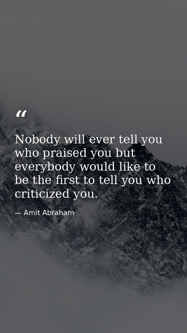 Nobody will ever tell you who praised you but everybody would like to be the first to tell you who criticized you. — Amit Abraham