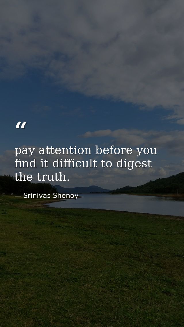 pay attention before you find it difficult to digest the truth. — Srinivas Shenoy