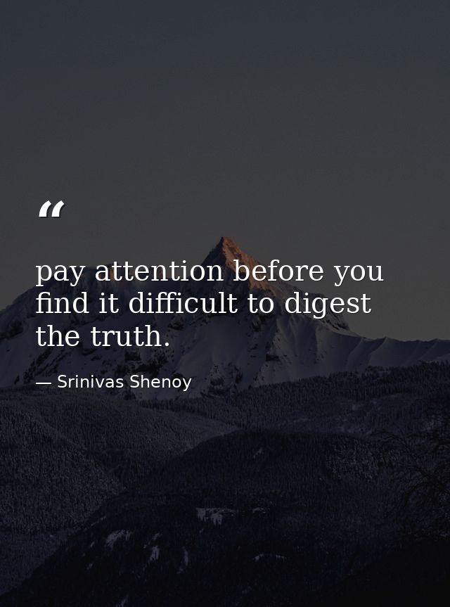 pay attention before you find it difficult to digest the truth. — Srinivas Shenoy