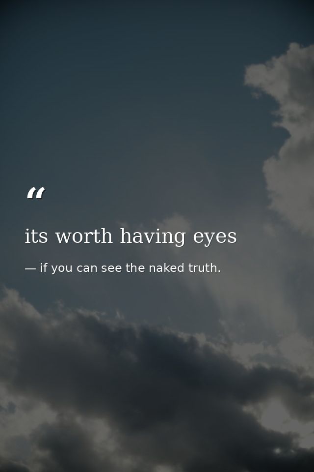 its worth having eyes — if you can see the naked truth.