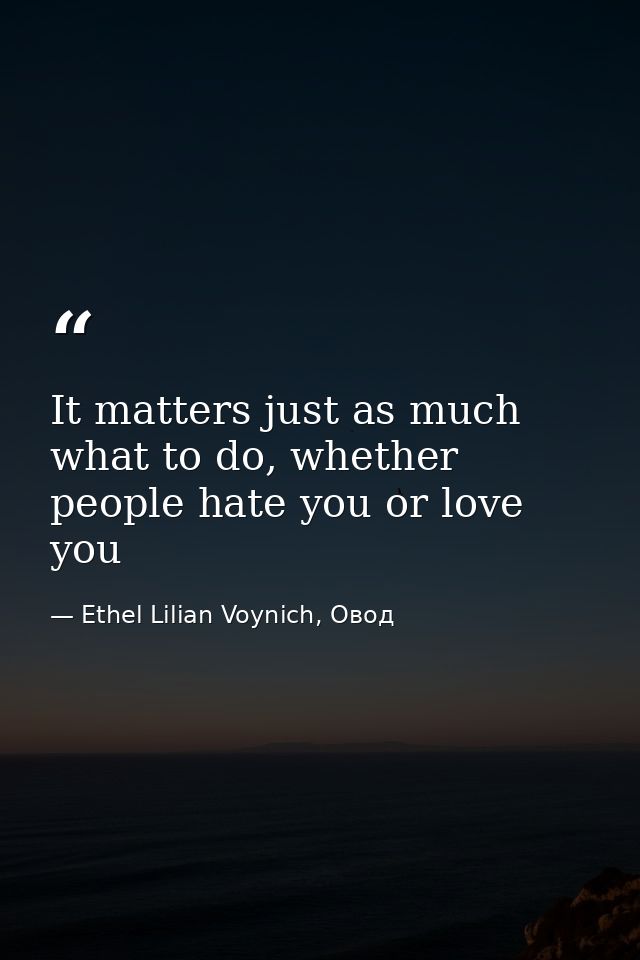 It matters just as much what to do, whether people hate you or love you — Ethel Lilian Voynich, Овод