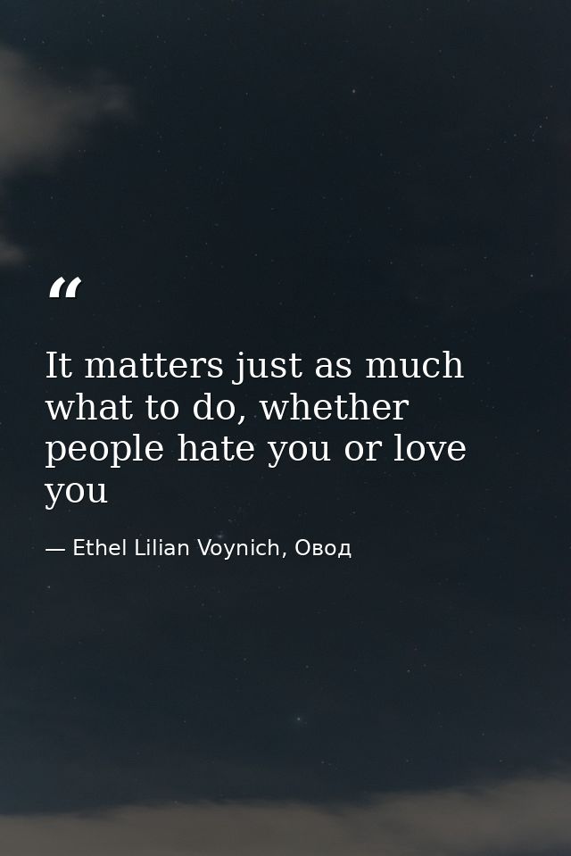 It matters just as much what to do, whether people hate you or love you — Ethel Lilian Voynich, Овод