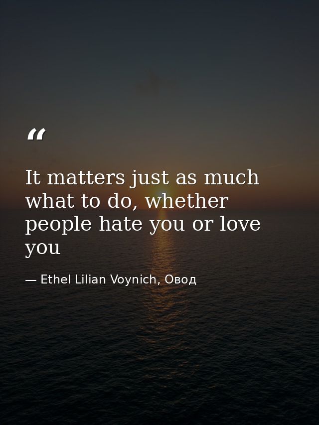 It matters just as much what to do, whether people hate you or love you — Ethel Lilian Voynich, Овод