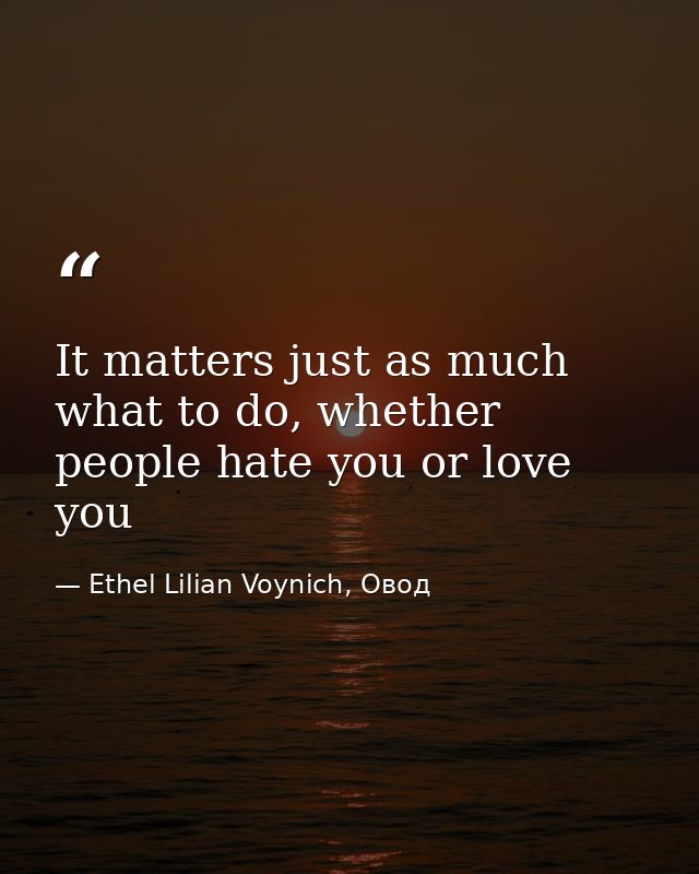 It matters just as much what to do, whether people hate you or love you — Ethel Lilian Voynich, Овод