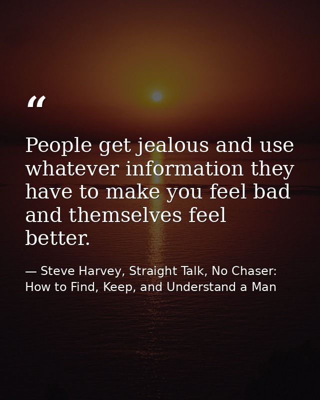People get jealous and use whatever information they have to make you feel bad and themselves feel better. — Steve Harvey, Straight Talk, No Chaser: How to Find, Keep, and Understand a Man
