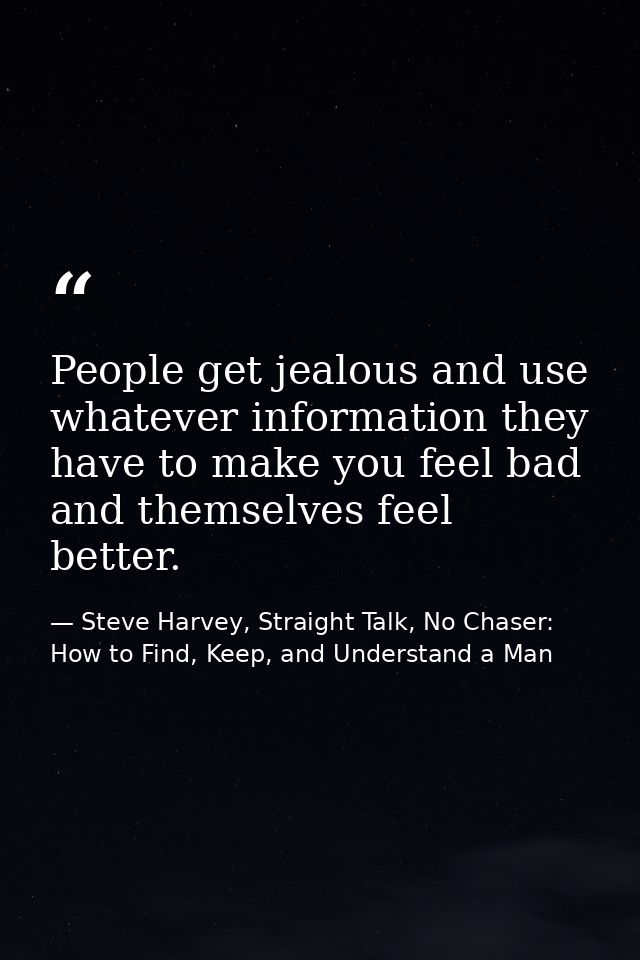People get jealous and use whatever information they have to make you feel bad and themselves feel better. — Steve Harvey, Straight Talk, No Chaser: How to Find, Keep, and Understand a Man