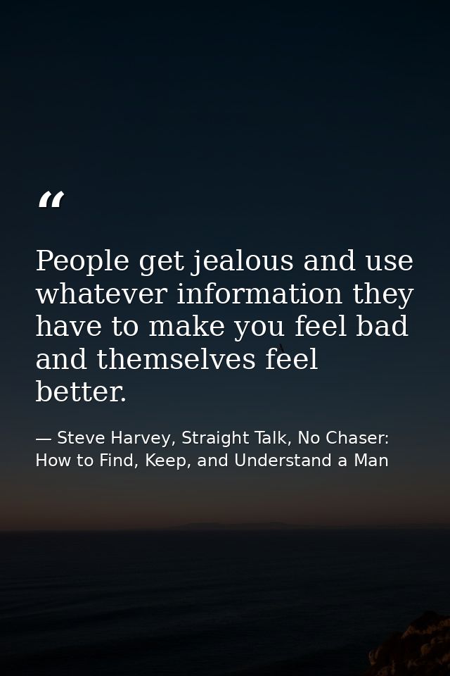 People get jealous and use whatever information they have to make you feel bad and themselves feel better. — Steve Harvey, Straight Talk, No Chaser: How to Find, Keep, and Understand a Man