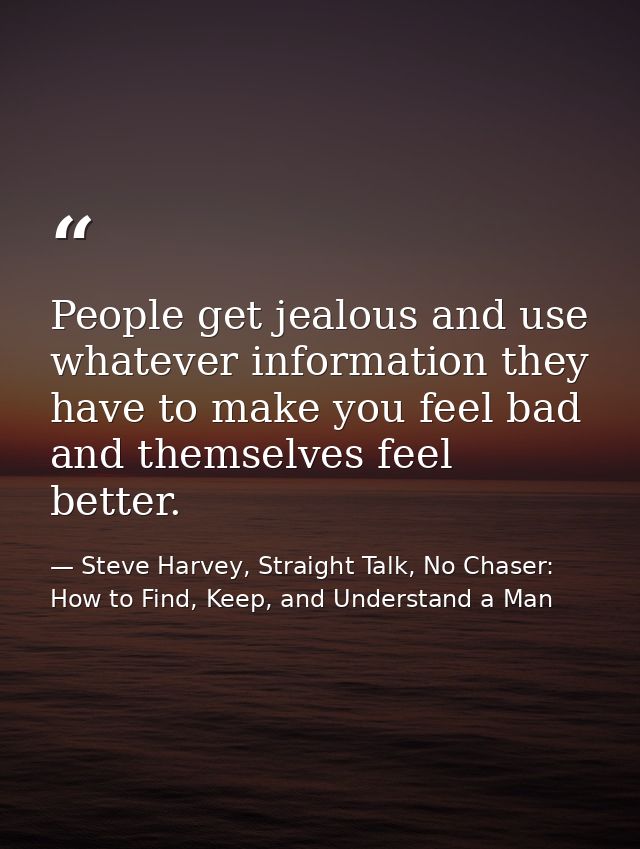 People get jealous and use whatever information they have to make you feel bad and themselves feel better. — Steve Harvey, Straight Talk, No Chaser: How to Find, Keep, and Understand a Man