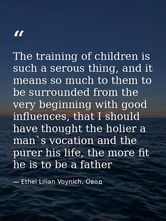 The training of children is such a serous thing, and it means so much to them to be surrounded from the very beginning w — Ethel Lilian Voynich, Овод