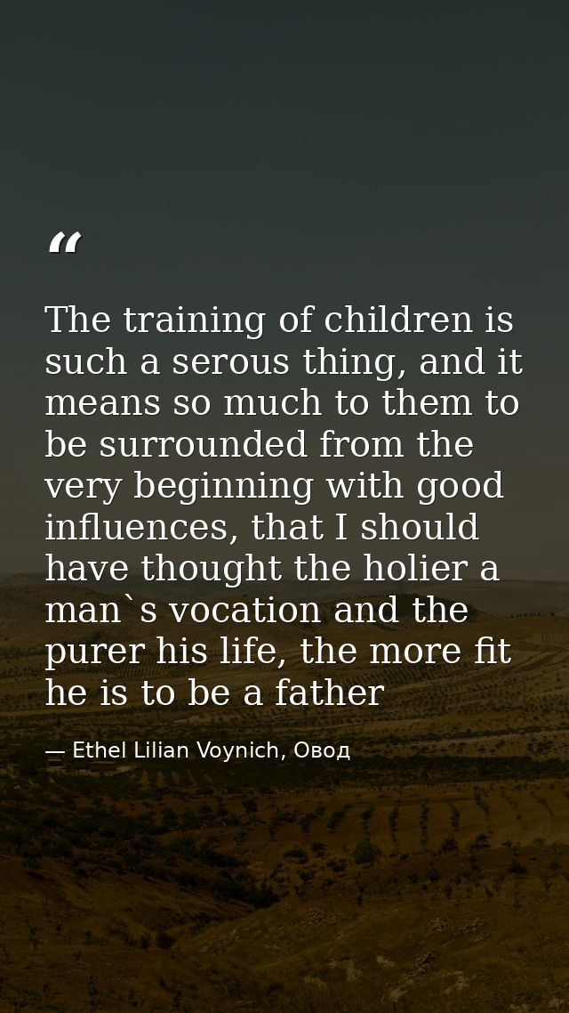 The training of children is such a serous thing, and it means so much to them to be surrounded from the very beginning w — Ethel Lilian Voynich, Овод