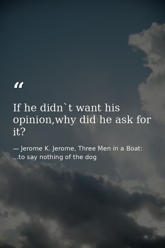 If he didn`t want his opinion,why did he ask for it? — Jerome K. Jerome, Three Men in a Boat: ...to say nothing of the dog
