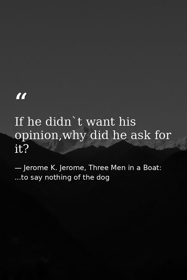 If he didn`t want his opinion,why did he ask for it? — Jerome K. Jerome, Three Men in a Boat: ...to say nothing of the dog