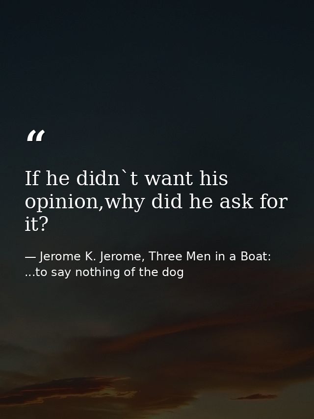 If he didn`t want his opinion,why did he ask for it? — Jerome K. Jerome, Three Men in a Boat: ...to say nothing of the dog