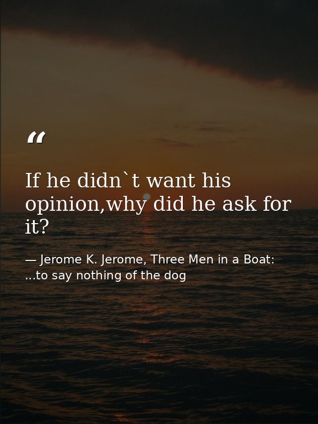 If he didn`t want his opinion,why did he ask for it? — Jerome K. Jerome, Three Men in a Boat: ...to say nothing of the dog