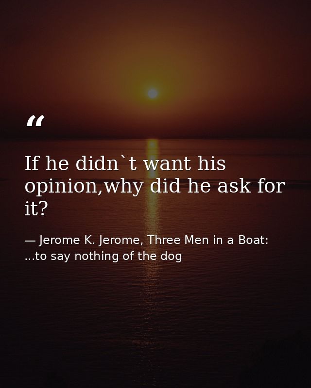 If he didn`t want his opinion,why did he ask for it? — Jerome K. Jerome, Three Men in a Boat: ...to say nothing of the dog