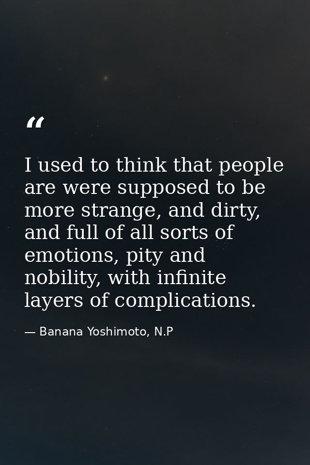 I used to think that people are were supposed to be more strange, and dirty, and full of all sorts of emotions, pity and — Banana Yoshimoto, N.P