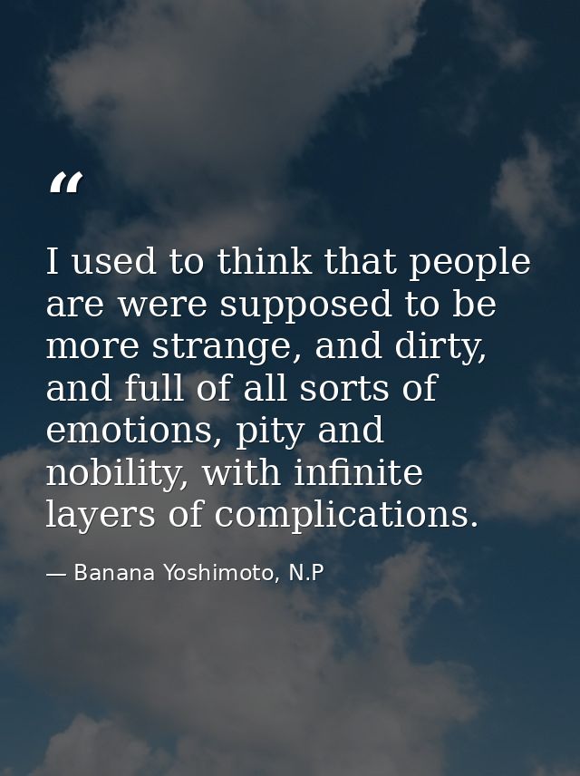 I used to think that people are were supposed to be more strange, and dirty, and full of all sorts of emotions, pity and — Banana Yoshimoto, N.P
