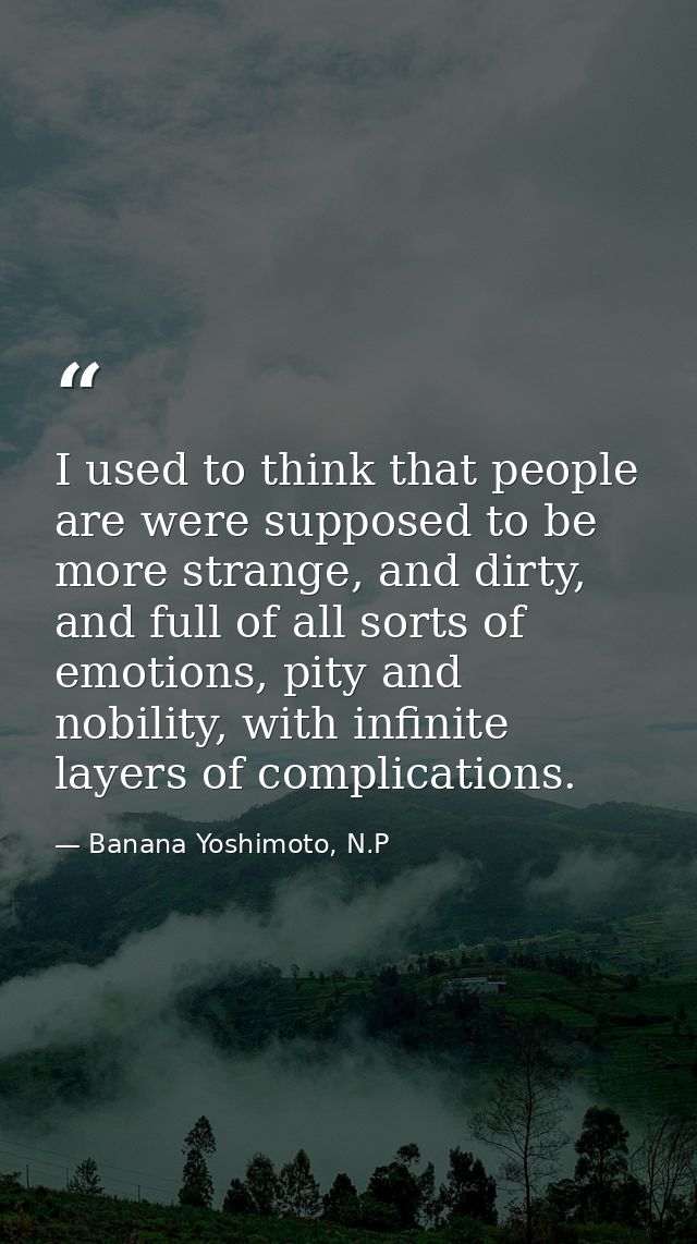 I used to think that people are were supposed to be more strange, and dirty, and full of all sorts of emotions, pity and — Banana Yoshimoto, N.P