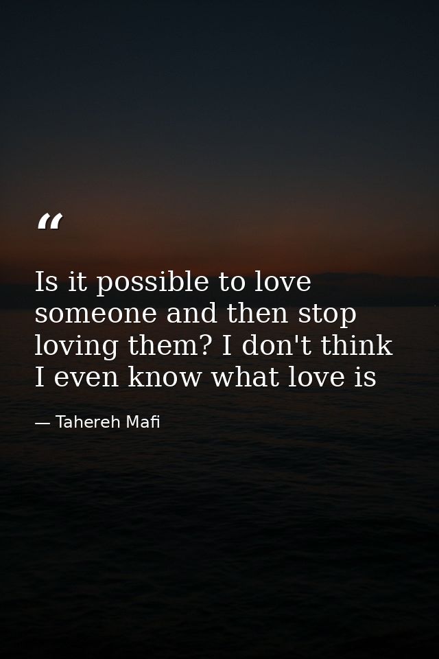 Is it possible to love someone and then stop loving them? I don't think I even know what love is — Tahereh Mafi