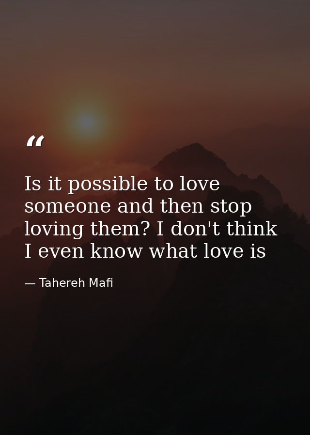 Is it possible to love someone and then stop loving them? I don't think I even know what love is — Tahereh Mafi