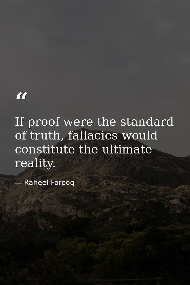If proof were the standard of truth, fallacies would constitute the ultimate reality. — Raheel Farooq