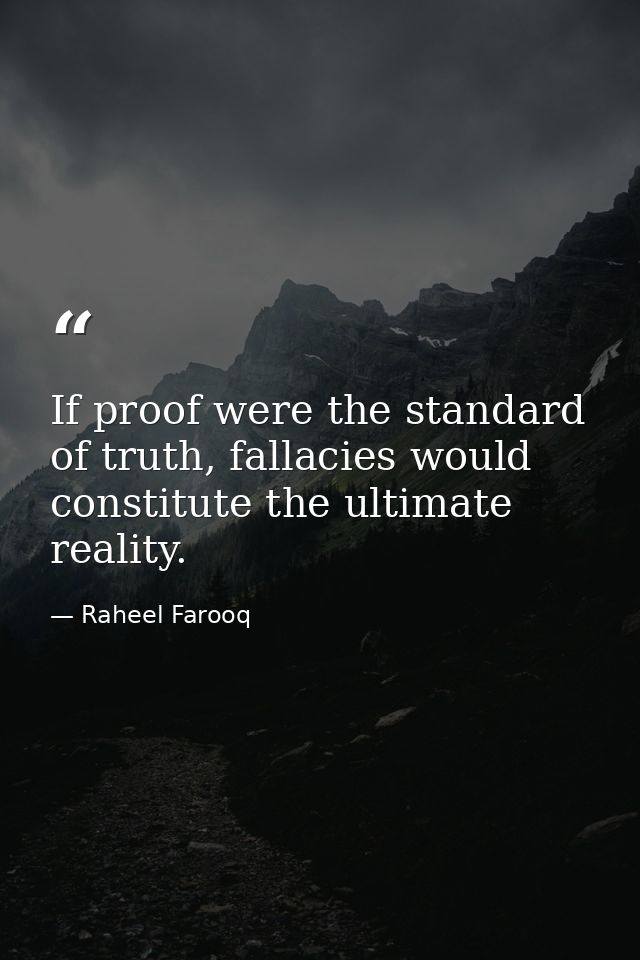 If proof were the standard of truth, fallacies would constitute the ultimate reality. — Raheel Farooq