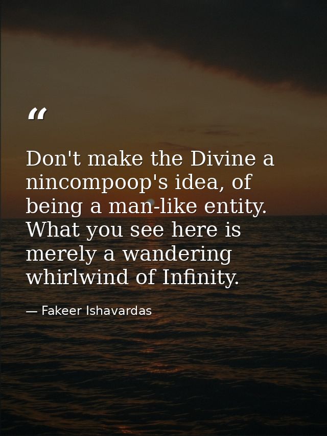 Don't make the Divine a nincompoop's idea, of being a man-like entity. What you see here is merely a wandering whirlwind — Fakeer Ishavardas
