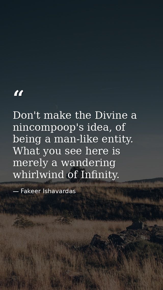 Don't make the Divine a nincompoop's idea, of being a man-like entity. What you see here is merely a wandering whirlwind — Fakeer Ishavardas