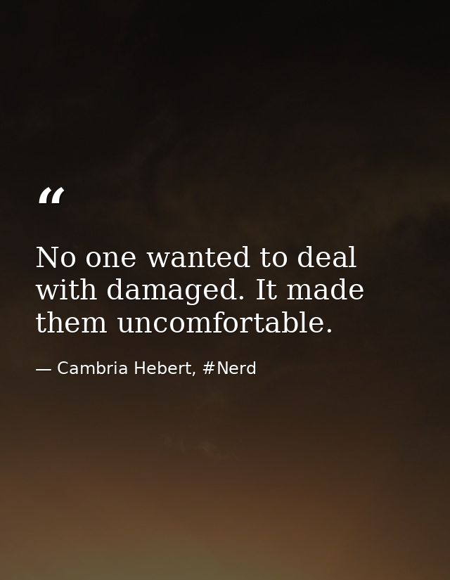 No one wanted to deal with damaged. It made them uncomfortable. — Cambria Hebert, #Nerd