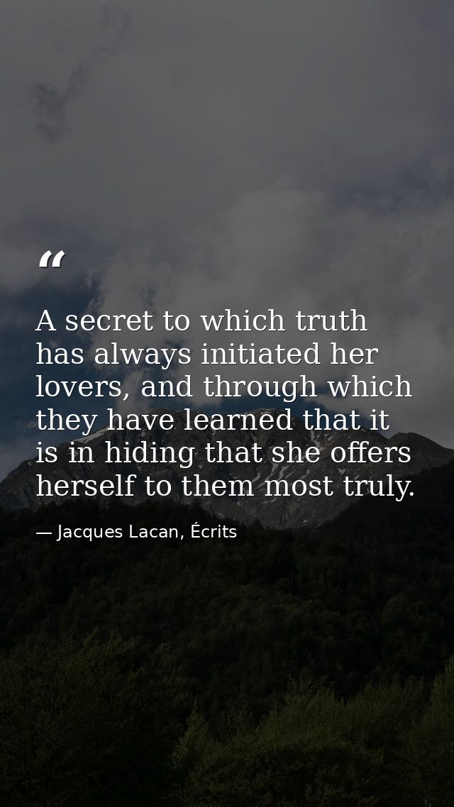 A secret to which truth has always initiated her lovers, and through which they have learned that it is in hiding that s — Jacques Lacan, Écrits