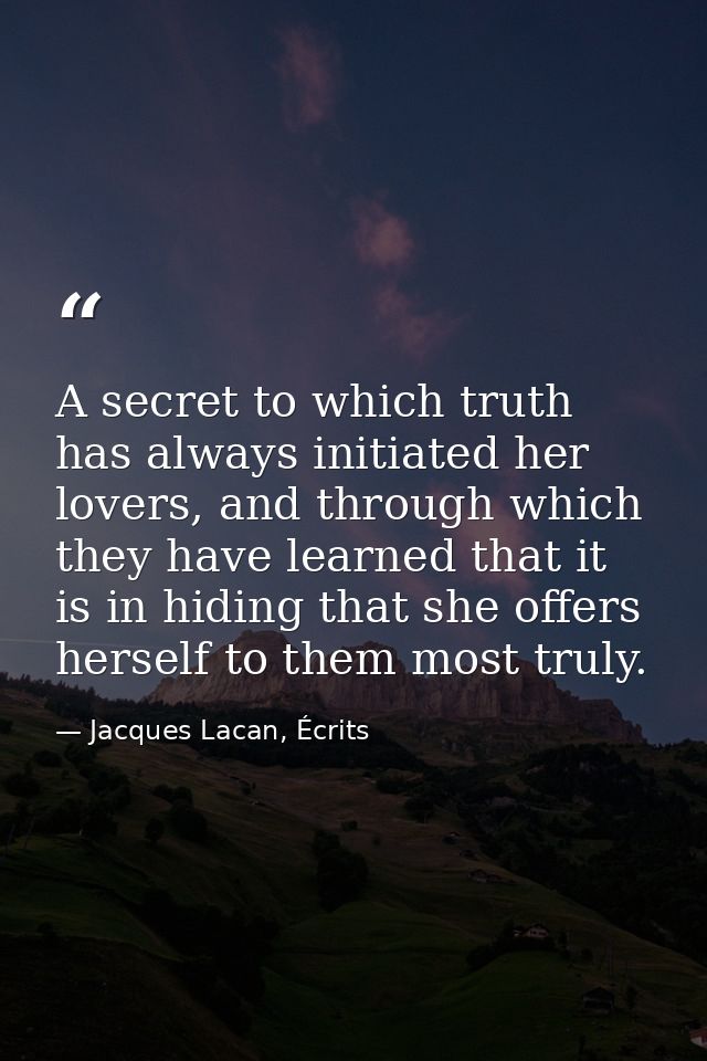 A secret to which truth has always initiated her lovers, and through which they have learned that it is in hiding that s — Jacques Lacan, Écrits
