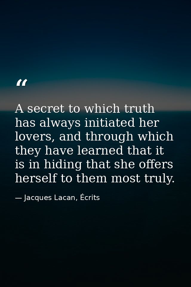 A secret to which truth has always initiated her lovers, and through which they have learned that it is in hiding that s — Jacques Lacan, Écrits