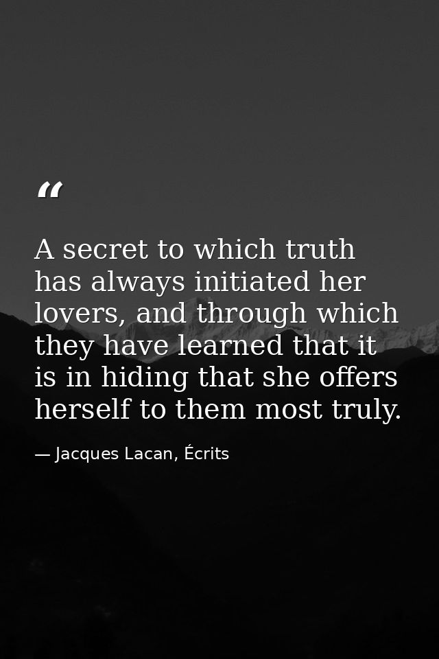 A secret to which truth has always initiated her lovers, and through which they have learned that it is in hiding that s — Jacques Lacan, Écrits