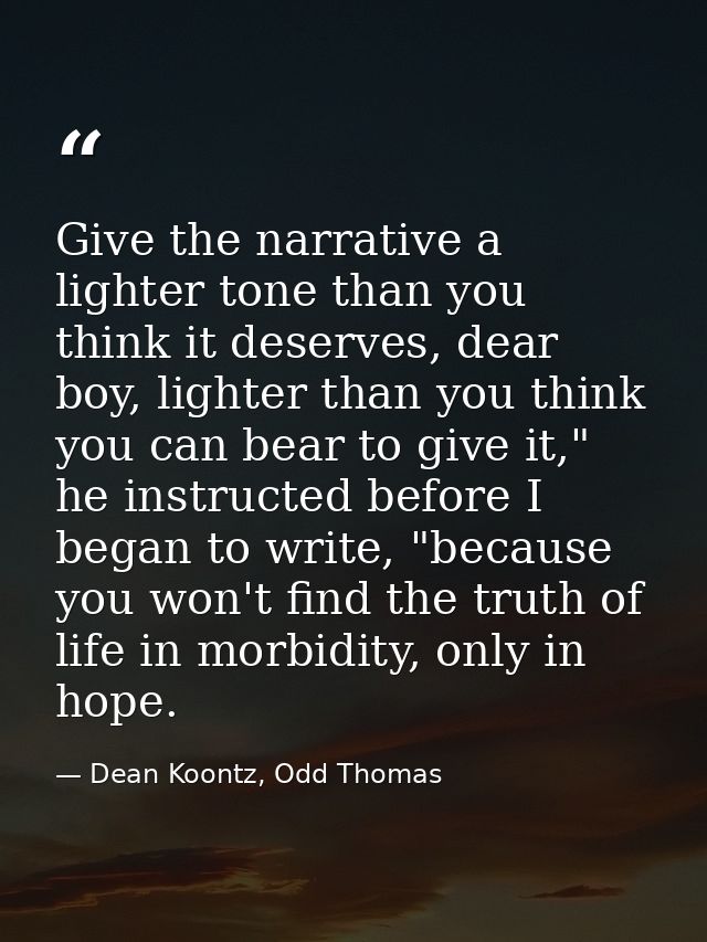 Give the narrative a lighter tone than you think it deserves, dear boy, lighter than you think you can bear to give it," — Dean Koontz, Odd Thomas