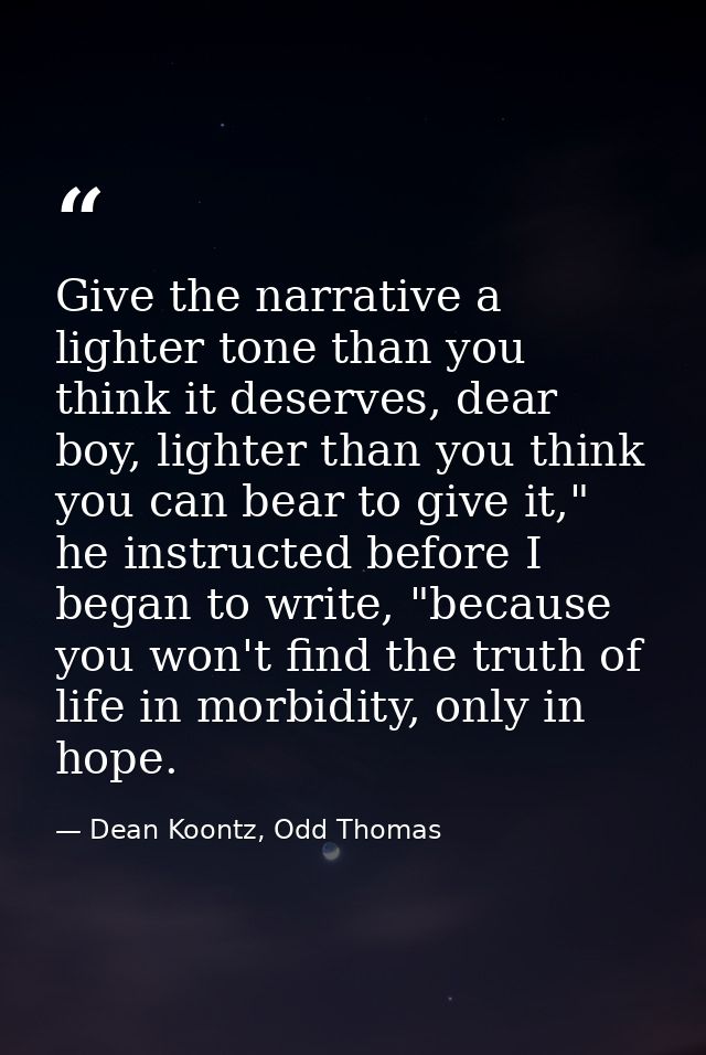 Give the narrative a lighter tone than you think it deserves, dear boy, lighter than you think you can bear to give it," — Dean Koontz, Odd Thomas