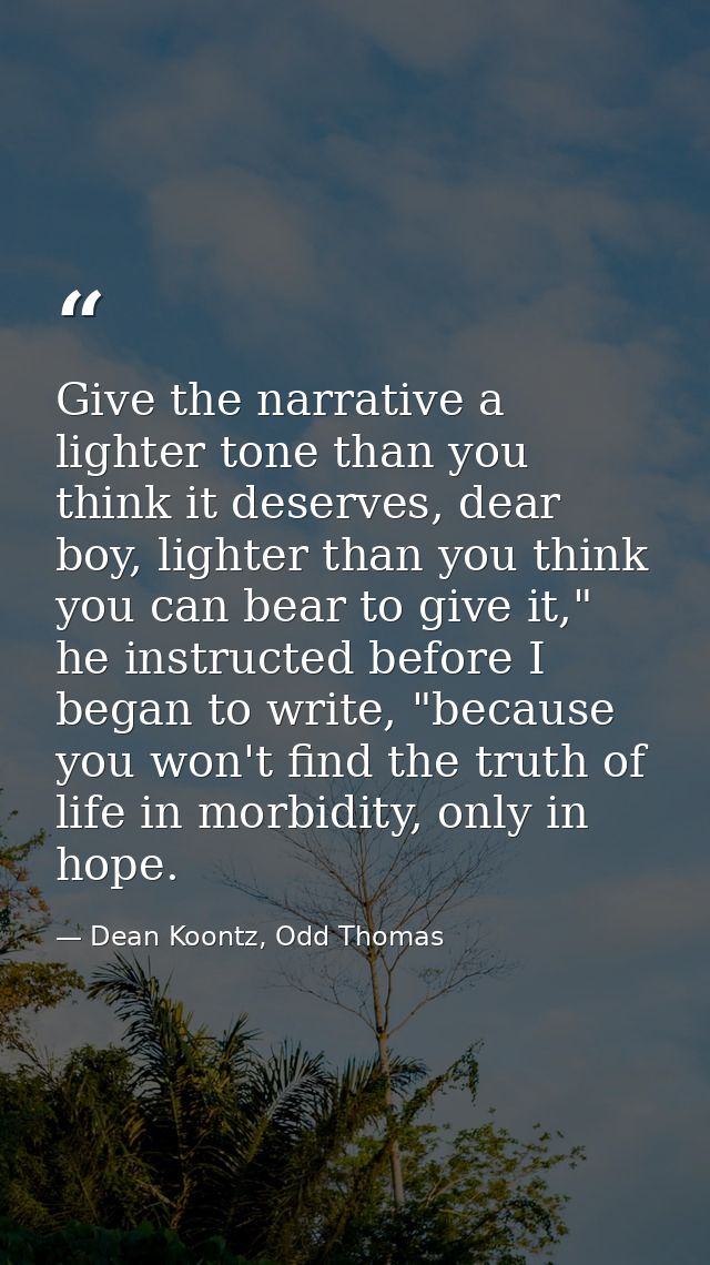 Give the narrative a lighter tone than you think it deserves, dear boy, lighter than you think you can bear to give it," — Dean Koontz, Odd Thomas