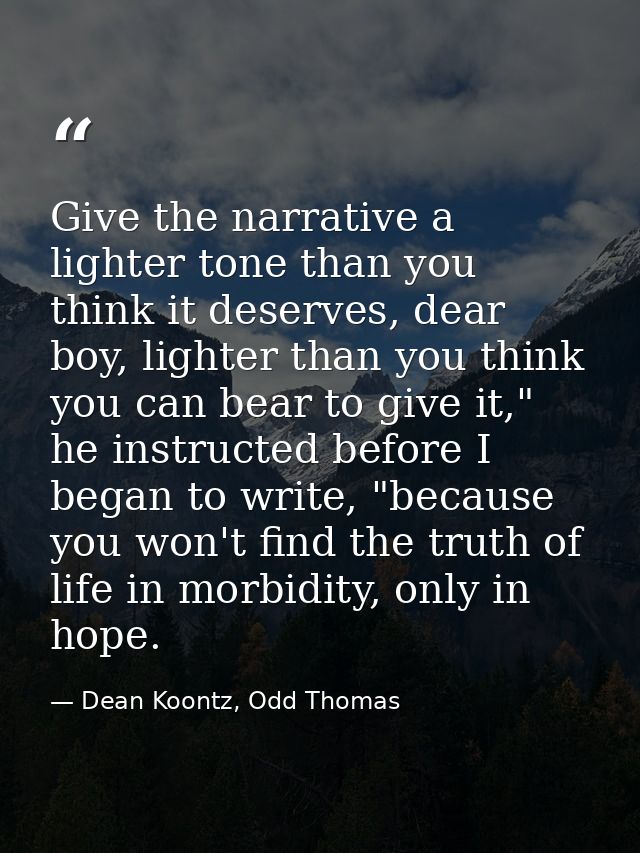 Give the narrative a lighter tone than you think it deserves, dear boy, lighter than you think you can bear to give it," — Dean Koontz, Odd Thomas
