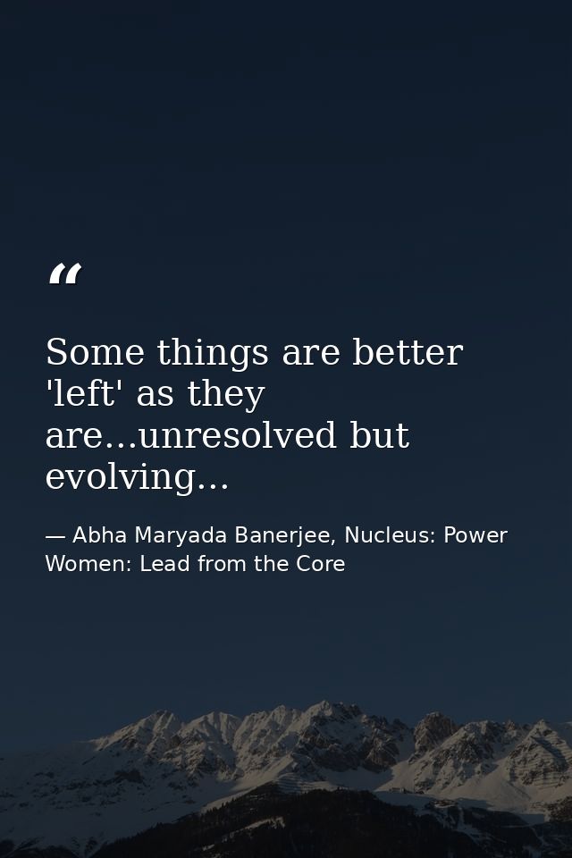 Some things are better 'left' as they are...unresolved but evolving... — Abha Maryada Banerjee, Nucleus: Power Women: Lead from the Core