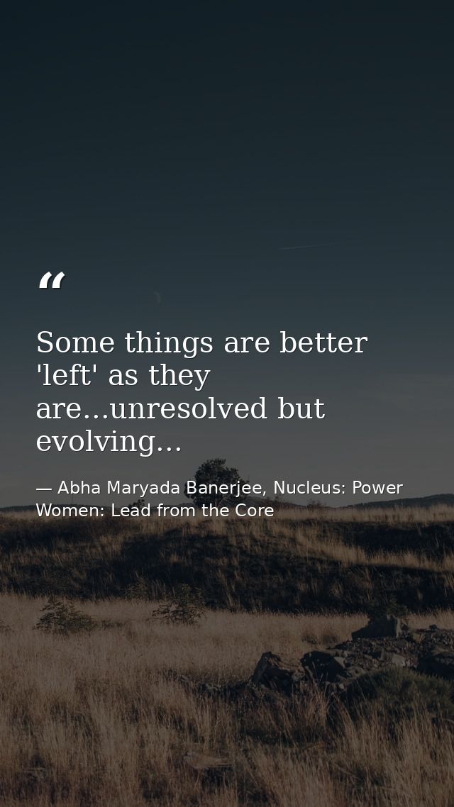 Some things are better 'left' as they are...unresolved but evolving... — Abha Maryada Banerjee, Nucleus: Power Women: Lead from the Core