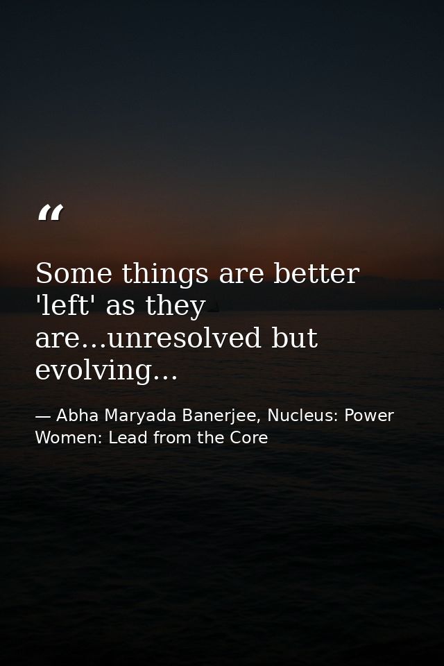 Some things are better 'left' as they are...unresolved but evolving... — Abha Maryada Banerjee, Nucleus: Power Women: Lead from the Core
