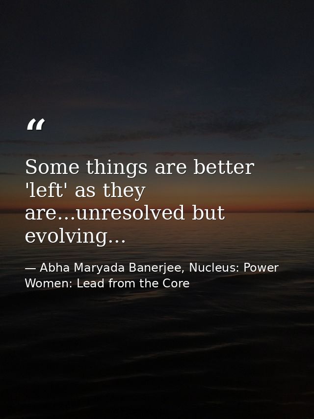 Some things are better 'left' as they are...unresolved but evolving... — Abha Maryada Banerjee, Nucleus: Power Women: Lead from the Core