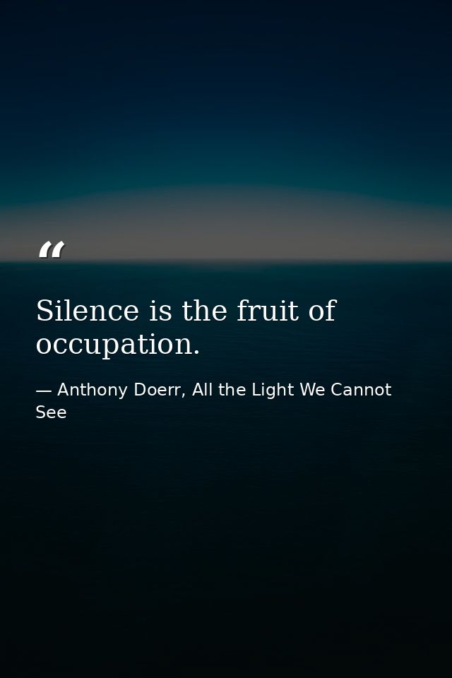 Silence is the fruit of occupation. — Anthony Doerr, All the Light We Cannot See