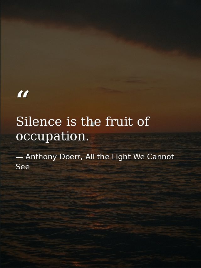 Silence is the fruit of occupation. — Anthony Doerr, All the Light We Cannot See