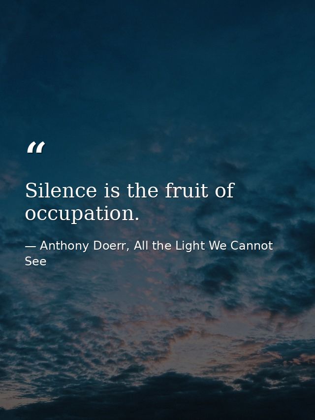 Silence is the fruit of occupation. — Anthony Doerr, All the Light We Cannot See