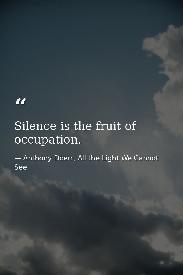 Silence is the fruit of occupation. — Anthony Doerr, All the Light We Cannot See
