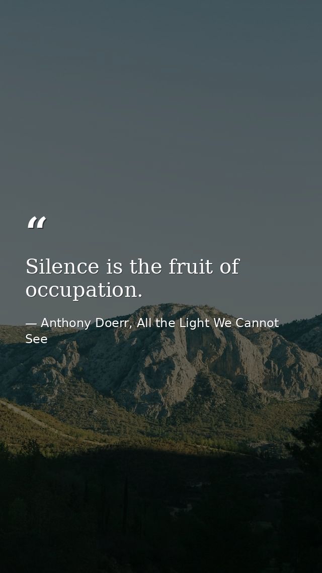 Silence is the fruit of occupation. — Anthony Doerr, All the Light We Cannot See