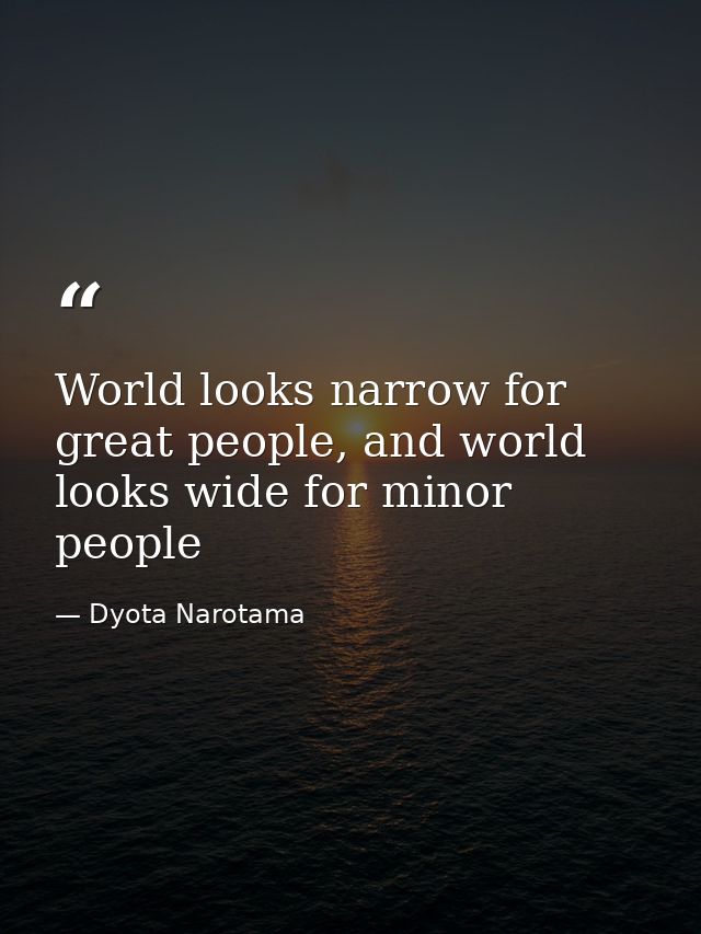 World looks narrow for great people, and world looks wide for minor people — Dyota Narotama